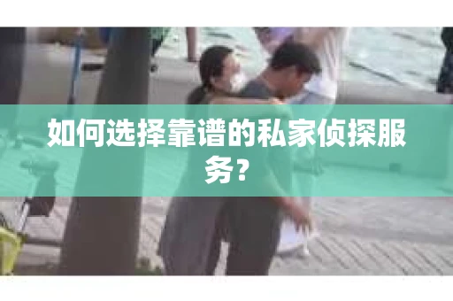 如何选择靠谱的私家侦探服务? 如何选择靠谱的私家侦探服务?