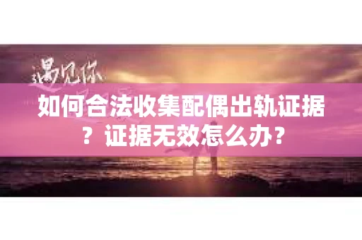 如何合法收集配偶出轨证据？证据无效怎么办？