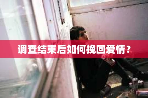 调查结束后如何挽回爱情? 调查结束后如何挽回爱情?