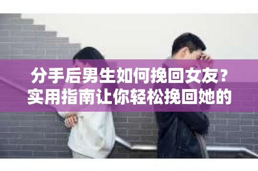 分手后男生如何挽回女友？实用指南让你轻松挽回她的心
