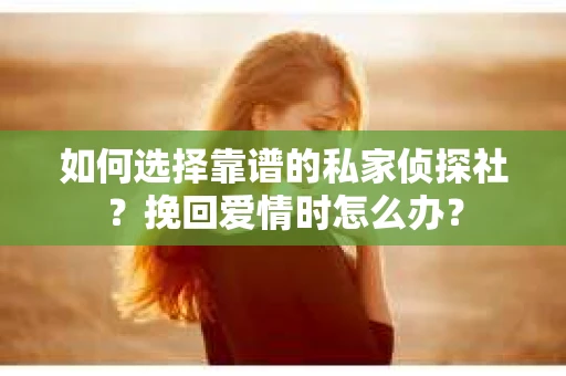 如何选择靠谱的私家侦探社？挽回爱情时怎么办？