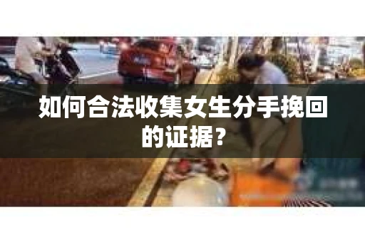 如何合法收集女生分手挽回的证据? 如何合法收集女生分手挽回的证据?