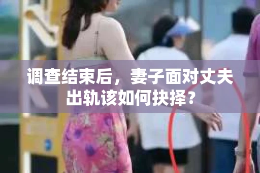 调查结束后,妻子面对丈夫出轨该如何抉择? 调查结束后,妻子面对丈夫出轨该如何抉择?