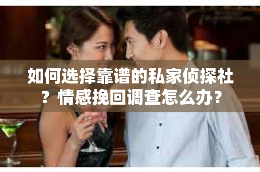 如何选择靠谱的私家侦探社?情感挽回调查怎么办? 如何选择靠谱的私家侦探社?情感挽回调查怎么办?