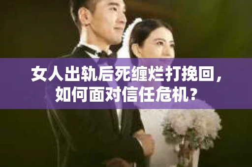 女人出轨后死缠烂打挽回,如何面对信任危机? 女人出轨后死缠烂打挽回,如何面对信任危机?