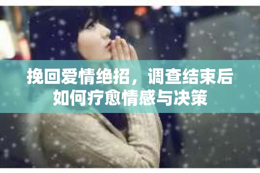 挽回爱情绝招,调查结束后如何疗愈情感与决策 挽回爱情绝招,调查结束后如何疗愈情感与决策