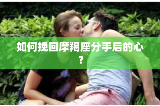 如何挽回摩羯座分手后的心? 如何挽回摩羯座分手后的心?