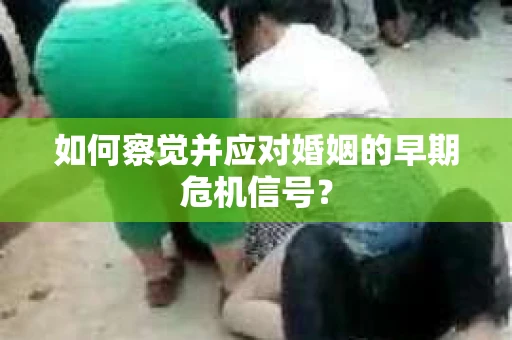 如何察觉并应对婚姻的早期危机信号？
