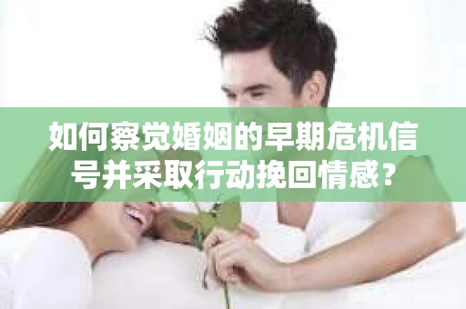 如何察觉婚姻的早期危机信号并采取行动挽回情感？