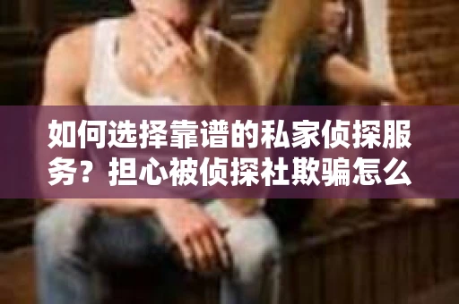 如何选择靠谱的私家侦探服务？担心被侦探社欺骗怎么办？
