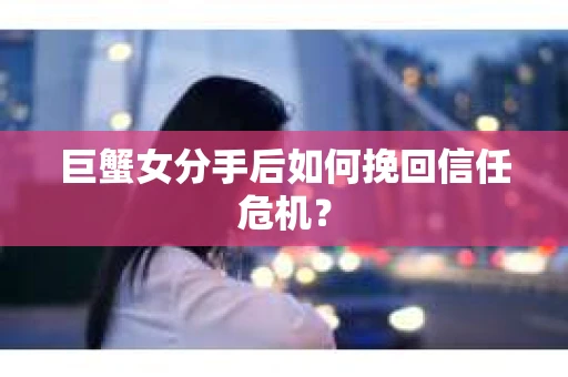 巨蟹女分手后如何挽回信任危机？