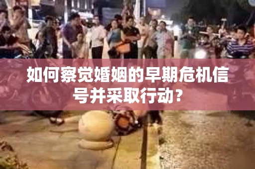 如何察觉婚姻的早期危机信号并采取行动？