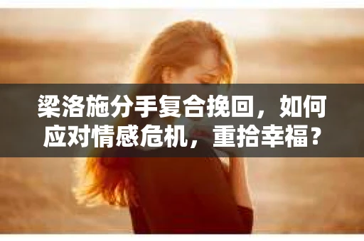 梁洛施分手复合挽回,如何应对情感危机,重拾幸福? 梁洛施分手复合挽回,如何应对情感危机,重拾幸福?