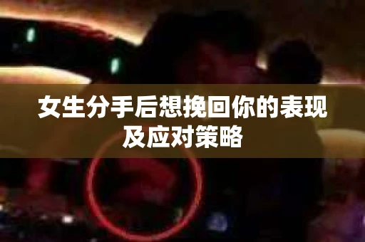 女生分手后想挽回你的表现及应对策略