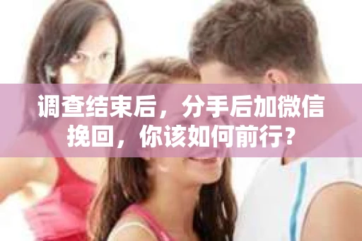 调查结束后，分手后加微信挽回，你该如何前行？