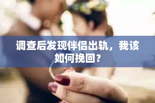 调查后发现伴侣出轨，我该如何挽回？