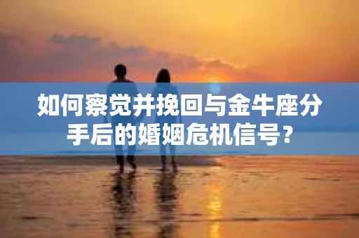 如何察觉并挽回与金牛座分手后的婚姻危机信号？