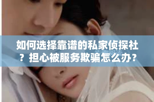 如何选择靠谱的私家侦探社?担心被服务欺骗怎么办? 如何选择靠谱的私家侦探社?担心被服务欺骗怎么办?