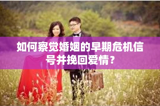如何察觉婚姻的早期危机信号并挽回爱情? 如何察觉婚姻的早期危机信号并挽回爱情?