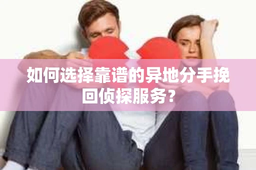 如何选择靠谱的异地分手挽回侦探服务？