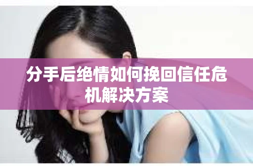 分手后绝情如何挽回信任危机解决方案