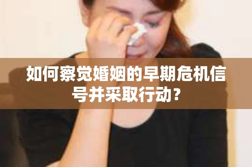 如何察觉婚姻的早期危机信号并采取行动? 如何察觉婚姻的早期危机信号并采取行动?