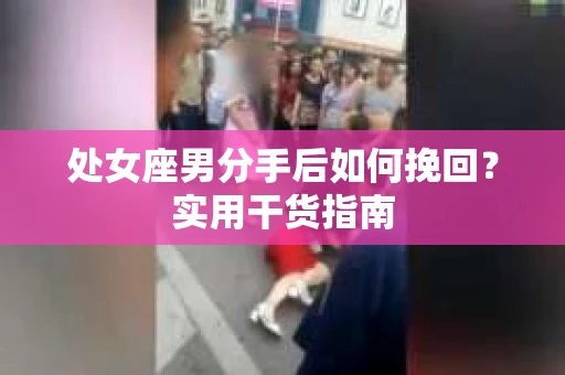 处女座男分手后如何挽回？实用干货指南