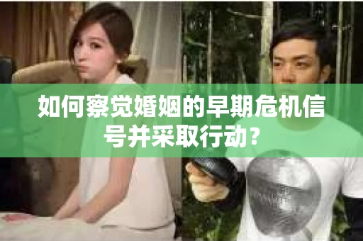 如何察觉婚姻的早期危机信号并采取行动？