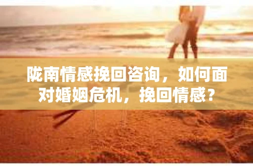 陇南情感挽回咨询,如何面对婚姻危机,挽回情感? 陇南情感挽回咨询,如何面对婚姻危机,挽回情感?