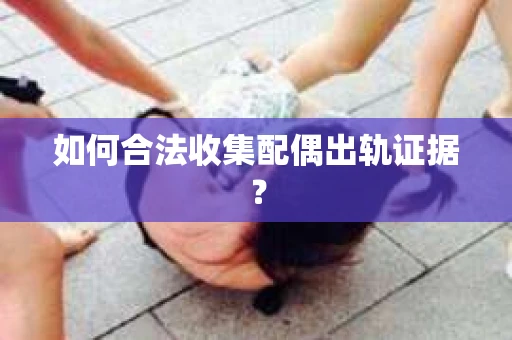 如何合法收集配偶出轨证据？