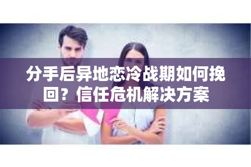 分手后异地恋冷战期如何挽回?信任危机解决方案 分手后异地恋冷战期如何挽回?信任危机解决方案
