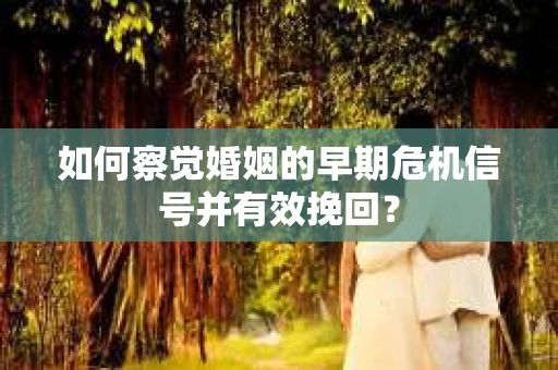 如何察觉婚姻的早期危机信号并有效挽回？