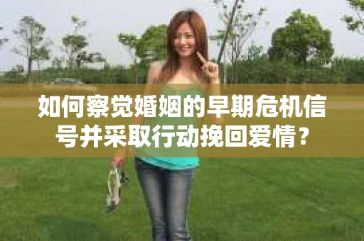 如何察觉婚姻的早期危机信号并采取行动挽回爱情？