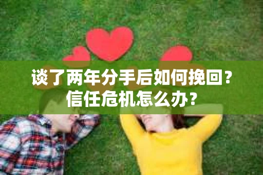 谈了两年分手后如何挽回？信任危机怎么办？
