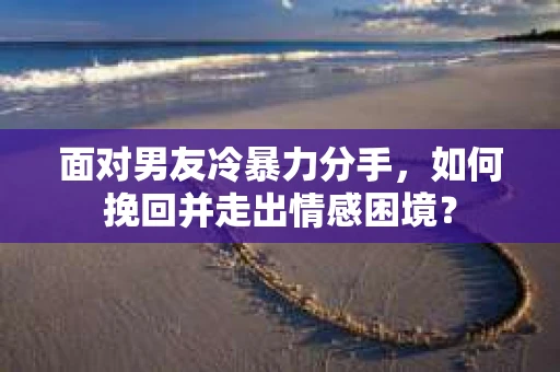 面对男友冷暴力分手，如何挽回并走出情感困境？
