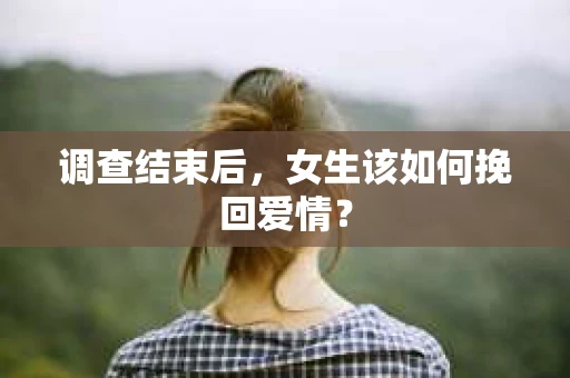 调查结束后,女生该如何挽回爱情? 调查结束后,女生该如何挽回爱情?