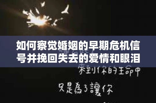如何察觉婚姻的早期危机信号并挽回失去的爱情和眼泪? 如何察觉婚姻的早期危机信号并挽回失去的爱情和眼泪?