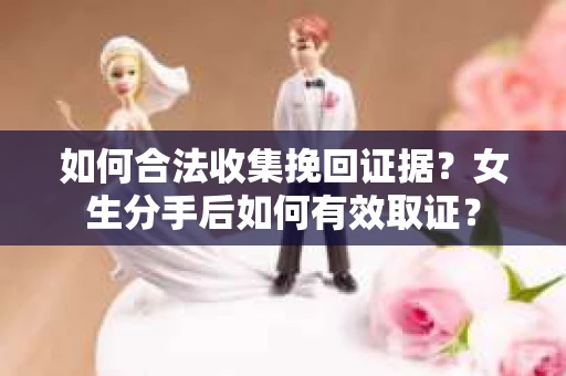 如何合法收集挽回证据？女生分手后如何有效取证？