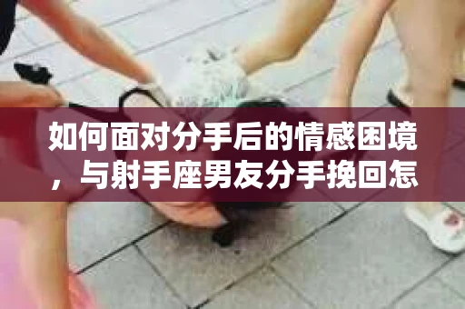 如何面对分手后的情感困境，与射手座男友分手挽回怎么办？