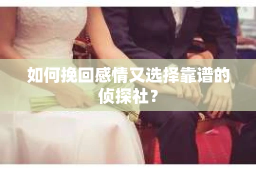 如何挽回感情又选择靠谱的侦探社？