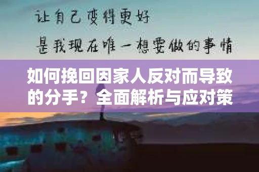 如何挽回因家人反对而导致的分手?全面解析与应对策略 如何挽回因家人反对而导致的分手?全面解析与应对策略