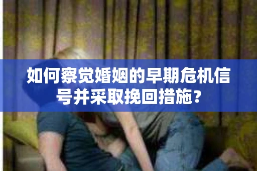 如何察觉婚姻的早期危机信号并采取挽回措施？