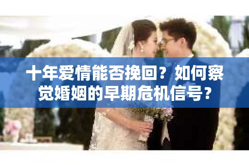 十年爱情能否挽回？如何察觉婚姻的早期危机信号？