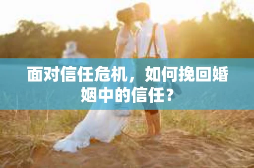面对信任危机，如何挽回婚姻中的信任？
