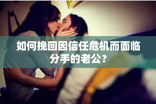 如何挽回因信任危机而面临分手的老公? 如何挽回因信任危机而面临分手的老公?