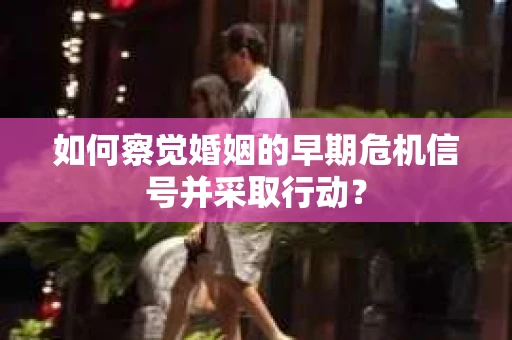 如何察觉婚姻的早期危机信号并采取行动？