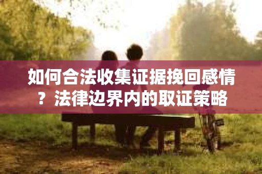如何合法收集证据挽回感情？法律边界内的取证策略