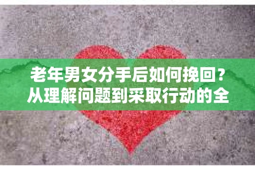老年男女分手后如何挽回？从理解问题到采取行动的全面指南