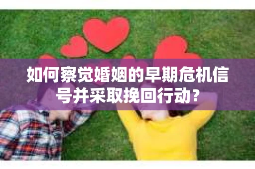 如何察觉婚姻的早期危机信号并采取挽回行动？