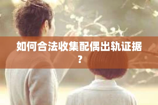 如何合法收集配偶出轨证据? 如何合法收集配偶出轨证据?